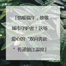 情暖端午，致敬城市守护者！这场爱心的“双向奔赴”传递镇江温度
