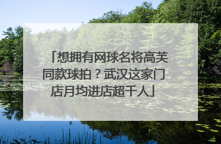 想拥有网球名将高芙同款球拍？武汉这家门店月均进店超千人