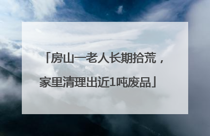 房山一老人长期拾荒，家里清理出近1吨废品