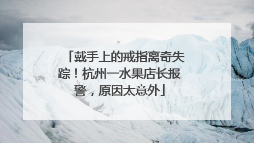 戴手上的戒指离奇失踪！杭州一水果店长报警，原因太意外