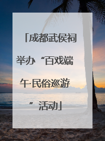 成都武侯祠举办“百戏端午·民俗巡游”活动