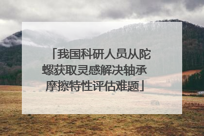 我国科研人员从陀螺获取灵感解决轴承摩擦特性评估难题