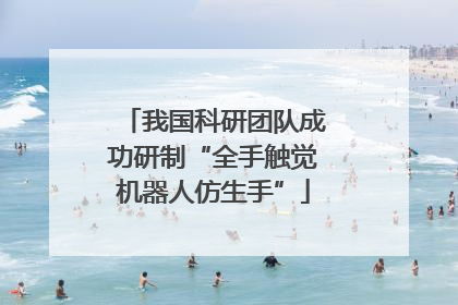 我国科研团队成功研制“全手触觉机器人仿生手”