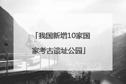 我国新增10家国家考古遗址公园