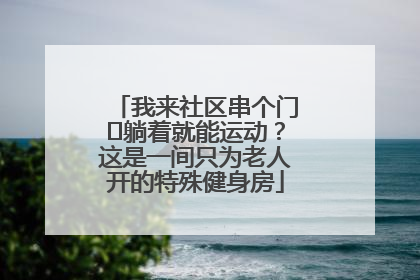 我来社区串个门⑯躺着就能运动？这是一间只为老人开的特殊健身房