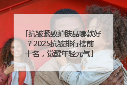 抗皱紧致护肤品哪款好？2025抗皱排行榜前十名，觉醒年轻元气