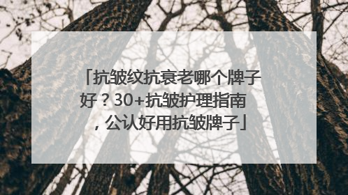 抗皱纹抗衰老哪个牌子好？30+抗皱护理指南，公认好用抗皱牌子
