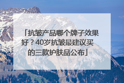 抗皱产品哪个牌子效果好？40岁抗皱最建议买的三款护肤品公布