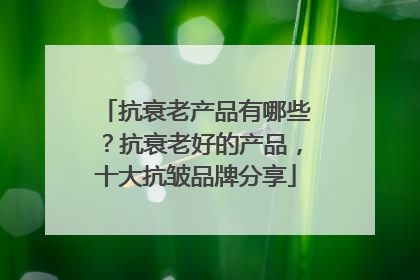 抗衰老产品有哪些？抗衰老好的产品，十大抗皱品牌分享