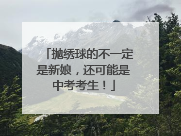 抛绣球的不一定是新娘，还可能是中考考生！