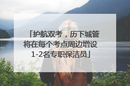 护航双考，历下城管将在每个考点周边增设1-2名专职保洁员