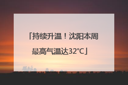 持续升温！沈阳本周最高气温达32℃