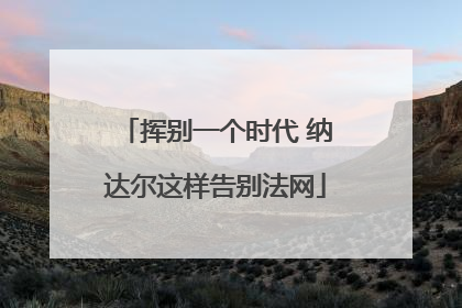 挥别一个时代 纳达尔这样告别法网