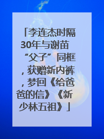 李连杰时隔30年与谢苗“父子”同框，获赠新内裤，梦回《给爸爸的信》《新少林五祖》