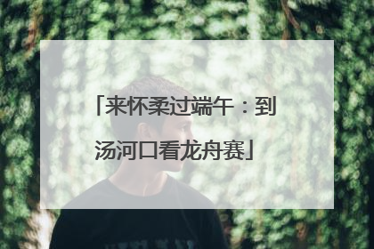 来怀柔过端午：到汤河口看龙舟赛