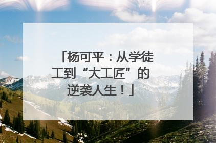 杨可平：从学徒工到“大工匠”的逆袭人生！