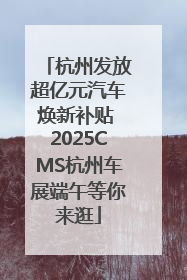 杭州发放超亿元汽车焕新补贴 2025CMS杭州车展端午等你来逛