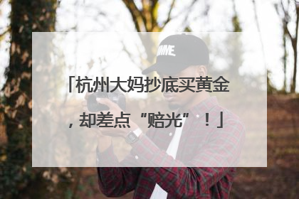 杭州大妈抄底买黄金，却差点“赔光”！