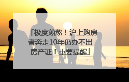 极度煎熬！沪上购房者奔走10年仍办不出房产证！重要提醒