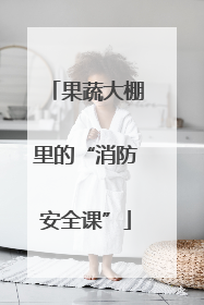 果蔬大棚里的“消防安全课”