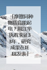 摩擦同种物质竟能起电？周江华执着求证33年，研究成果在IEEE发表
