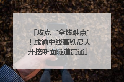 攻克“全线难点”！成渝中线高铁最大开挖断面隧道贯通