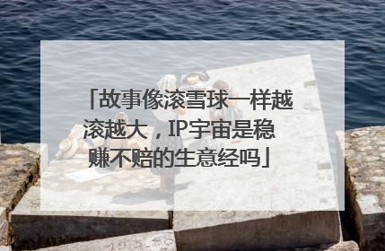 故事像滚雪球一样越滚越大，IP宇宙是稳赚不赔的生意经吗