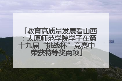 教育高质量发展看山西：太原师范学院学子在第十九届“挑战杯”竞赛中荣获特等奖两项