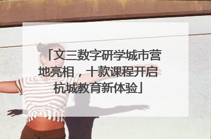 文三数字研学城市营地亮相，十款课程开启杭城教育新体验