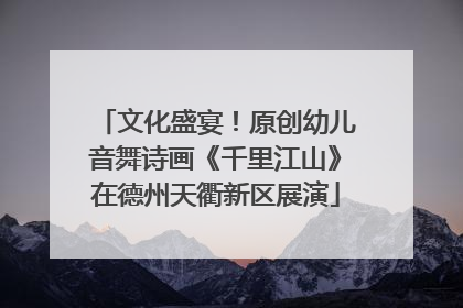 文化盛宴！原创幼儿音舞诗画《千里江山》在德州天衢新区展演