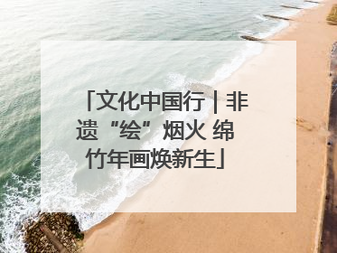文化中国行｜非遗“绘”烟火 绵竹年画焕新生