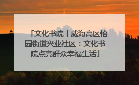 文化书院丨威海高区怡园街道兴业社区：文化书院点亮群众幸福生活