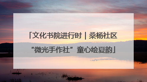 文化书院进行时｜桑杨社区“微光手作社”童心绘夏韵