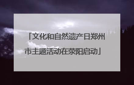 文化和自然遗产日郑州市主题活动在荥阳启动