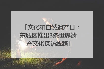 文化和自然遗产日：东城区推出3条世界遗产文化探访线路