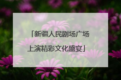 新疆人民剧场广场上演精彩文化盛宴