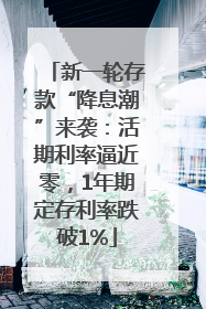 新一轮存款“降息潮”来袭：活期利率逼近零，1年期定存利率跌破1%