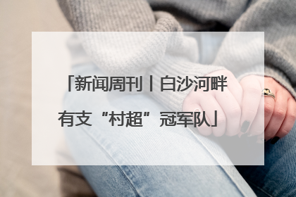 新闻周刊丨白沙河畔有支“村超”冠军队