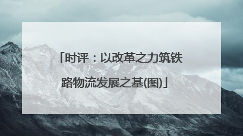 时评：以改革之力筑铁路物流发展之基(图)