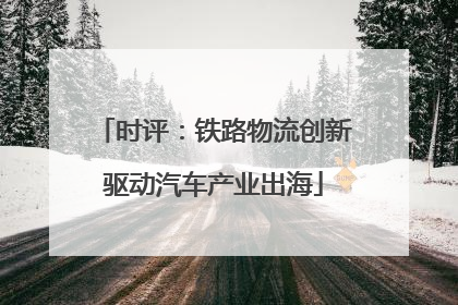 时评：铁路物流创新驱动汽车产业出海