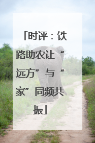 时评：铁路助农让“远方”与“家”同频共振