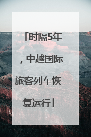 时隔5年，中越国际旅客列车恢复运行