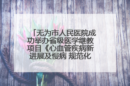 无为市人民医院成功举办省级医学继教项目《心血管疾病新进展及慢病 规范化诊疗》培训班
