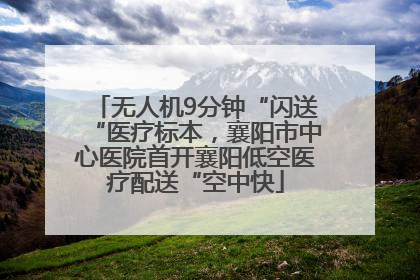 无人机9分钟“闪送“医疗标本，襄阳市中心医院首开襄阳低空医疗配送“空中快
