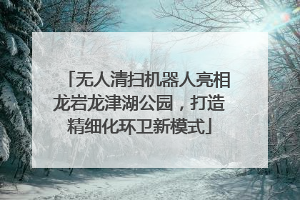 无人清扫机器人亮相龙岩龙津湖公园，打造精细化环卫新模式