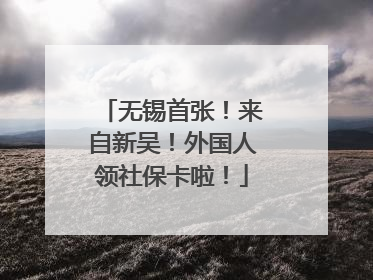 无锡首张！来自新吴！外国人领社保卡啦！