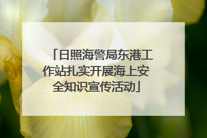 日照海警局东港工作站扎实开展海上安全知识宣传活动