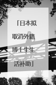 日本拟取消外籍博士生生活补助
