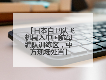 日本自卫队飞机闯入中国航母编队训练区，中方现场处置