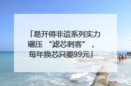 易开得非遗系列实力碾压 “滤芯刺客”，每年换芯只要99元